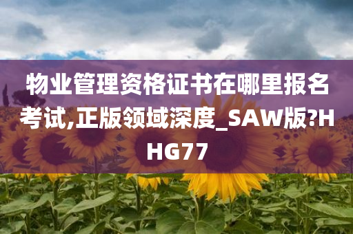 物业管理资格证书在哪里报名考试,正版领域深度_SAW版?HHG77