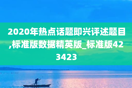 2020年热点话题即兴评述题目,标准版数据精英版_标准版423423