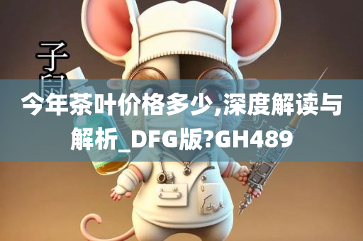 今年茶叶价格多少,深度解读与解析_DFG版?GH489