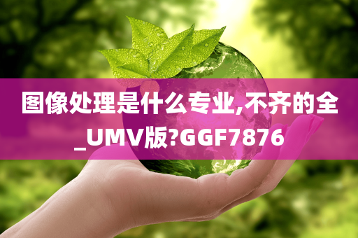 图像处理是什么专业,不齐的全_UMV版?GGF7876