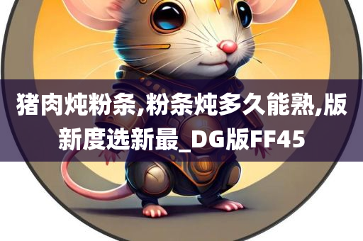 猪肉炖粉条,粉条炖多久能熟,版新度选新最_DG版FF45