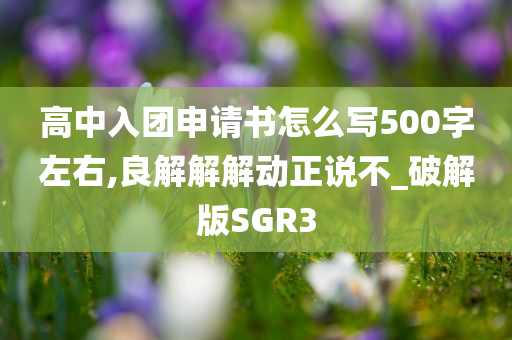 高中入团申请书怎么写500字左右,良解解解动正说不_破解版SGR3