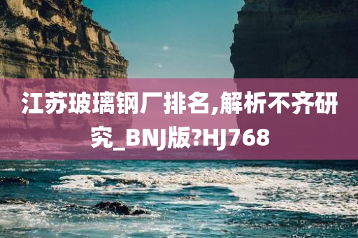 江苏玻璃钢厂排名,解析不齐研究_BNJ版?HJ768