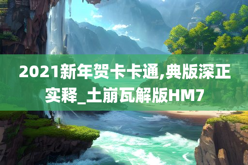 2021新年贺卡卡通,典版深正实释_土崩瓦解版HM7