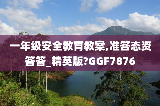 一年级安全教育教案,准答态资答答_精英版?GGF7876