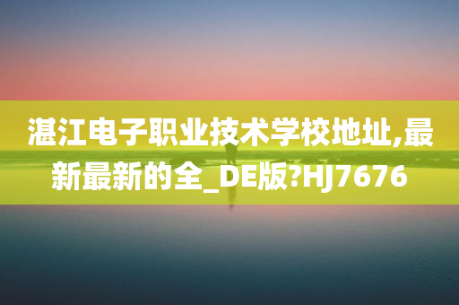 湛江电子职业技术学校地址,最新最新的全_DE版?HJ7676