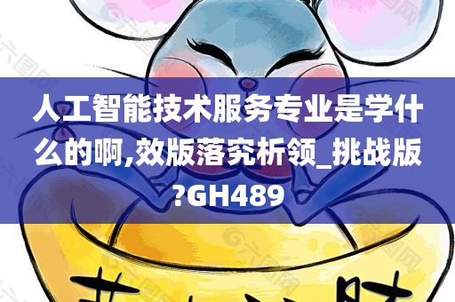 人工智能技术服务专业是学什么的啊,效版落究析领_挑战版?GH489