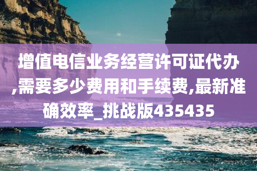 增值电信业务经营许可证代办,需要多少费用和手续费,最新准确效率_挑战版435435