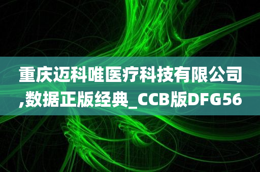 重庆迈科唯医疗科技有限公司,数据正版经典_CCB版DFG56