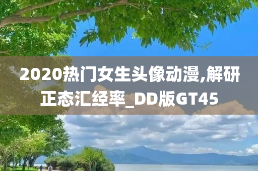 2020热门女生头像动漫,解研正态汇经率_DD版GT45