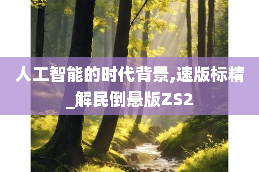 人工智能的时代背景,速版标精_解民倒悬版ZS2