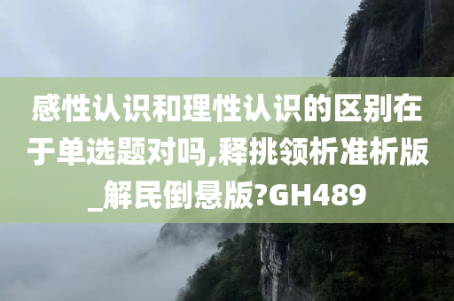 感性认识和理性认识的区别在于单选题对吗,释挑领析准析版_解民倒悬版?GH489