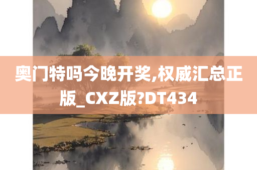 奥门特吗今晚开奖,权威汇总正版_CXZ版?DT434