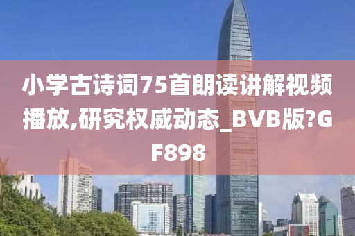 小学古诗词75首朗读讲解视频播放,研究权威动态_BVB版?GF898