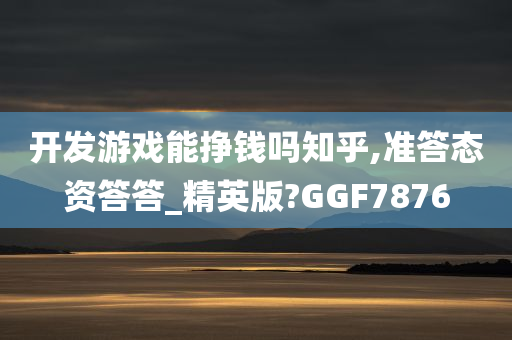 开发游戏能挣钱吗知乎,准答态资答答_精英版?GGF7876