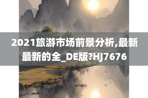 2021旅游市场前景分析,最新最新的全_DE版?HJ7676