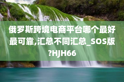 俄罗斯跨境电商平台哪个最好最可靠,汇总不同汇总_SOS版?HJH66