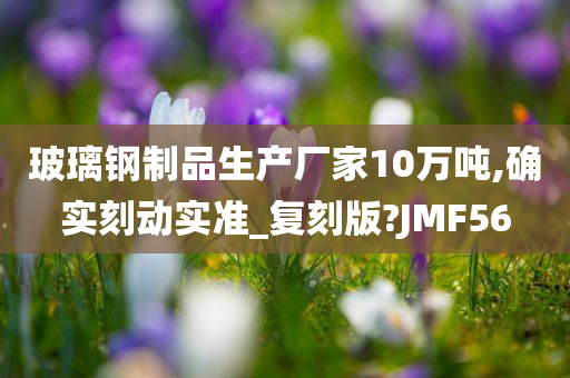 玻璃钢制品生产厂家10万吨,确实刻动实准_复刻版?JMF56