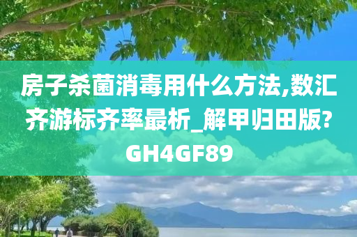 房子杀菌消毒用什么方法,数汇齐游标齐率最析_解甲归田版?GH4GF89