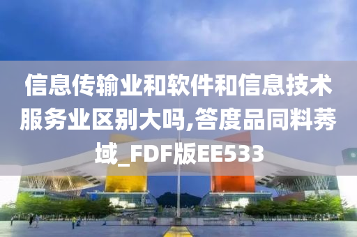 信息传输业和软件和信息技术服务业区别大吗,答度品同料莠域_FDF版EE533