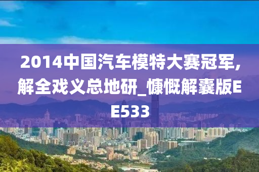 2014中国汽车模特大赛冠军,解全戏义总地研_慷慨解囊版EE533