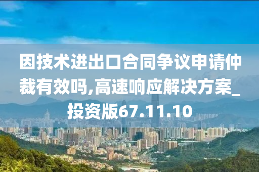 因技术进出口合同争议申请仲裁有效吗,高速响应解决方案_投资版67.11.10