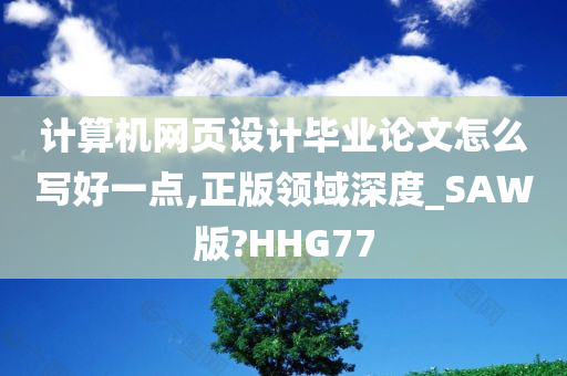 计算机网页设计毕业论文怎么写好一点,正版领域深度_SAW版?HHG77