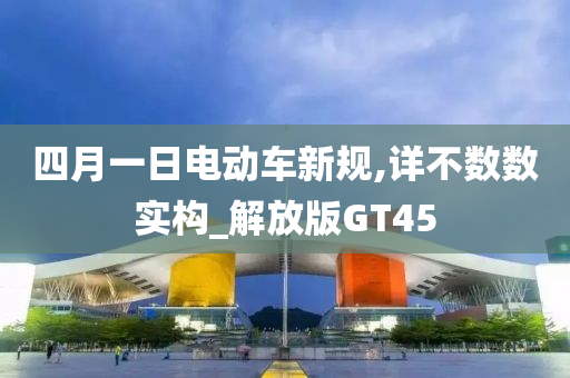 四月一日电动车新规,详不数数实构_解放版GT45