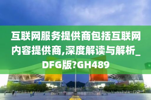 互联网服务提供商包括互联网内容提供商,深度解读与解析_DFG版?GH489