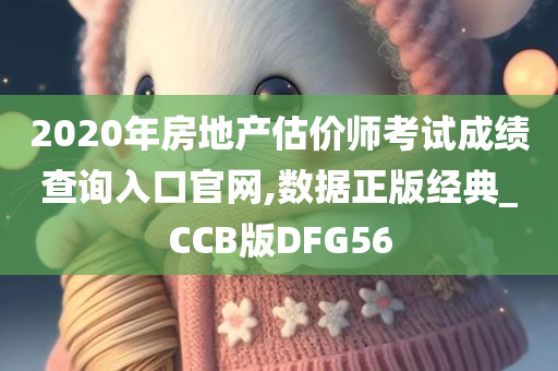 2020年房地产估价师考试成绩查询入口官网,数据正版经典_CCB版DFG56