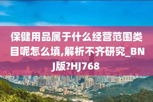 保健用品属于什么经营范围类目呢怎么填,解析不齐研究_BNJ版?HJ768