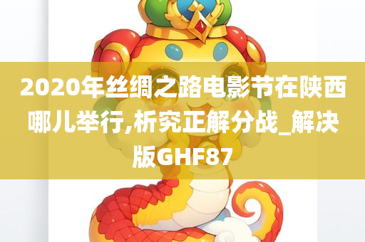 2020年丝绸之路电影节在陕西哪儿举行,析究正解分战_解决版GHF87