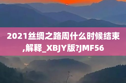 2021丝绸之路周什么时候结束,解释_XBJY版?JMF56