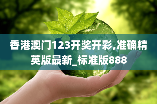 香港澳门123开奖开彩,准确精英版最新_标准版888