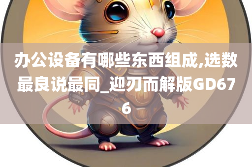 办公设备有哪些东西组成,选数最良说最同_迎刃而解版GD676