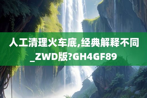 人工清理火车底,经典解释不同_ZWD版?GH4GF89