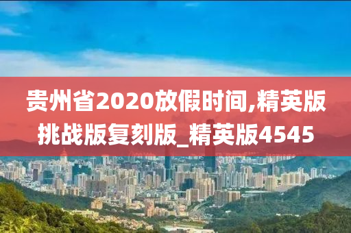 贵州省2020放假时间,精英版挑战版复刻版_精英版4545