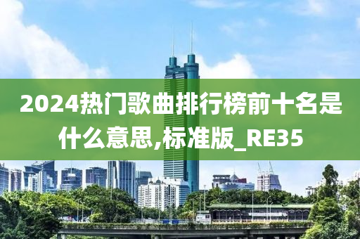 2024热门歌曲排行榜前十名是什么意思,标准版_RE35