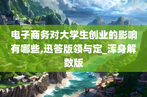 电子商务对大学生创业的影响有哪些,迅答版领与定_浑身解数版