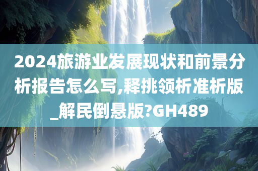 2024旅游业发展现状和前景分析报告怎么写,释挑领析准析版_解民倒悬版?GH489