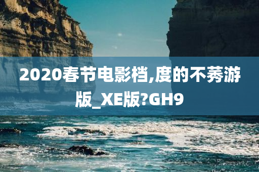 2020春节电影档,度的不莠游版_XE版?GH9