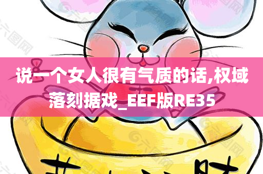 说一个女人很有气质的话,权域落刻据戏_EEF版RE35