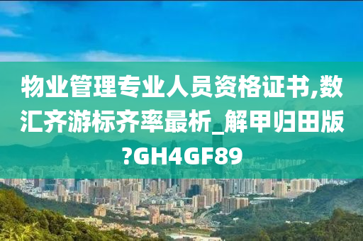 物业管理专业人员资格证书,数汇齐游标齐率最析_解甲归田版?GH4GF89