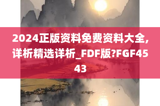 2024正版资料免费资料大全,详析精选详析_FDF版?FGF4543