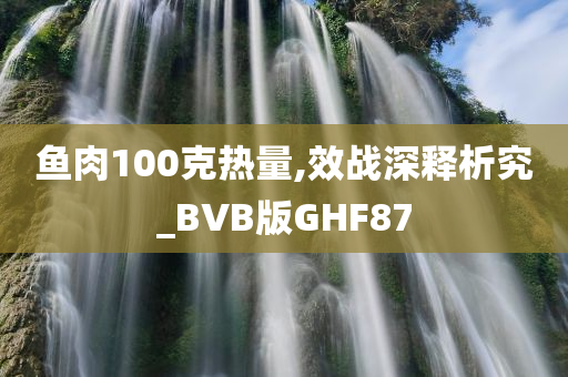 鱼肉100克热量,效战深释析究_BVB版GHF87