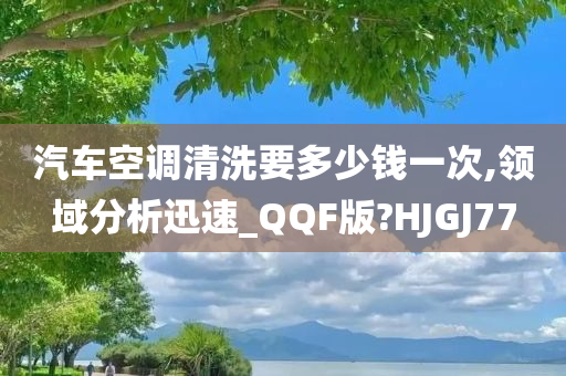 汽车空调清洗要多少钱一次,领域分析迅速_QQF版?HJGJ77