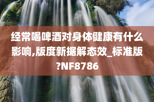 经常喝啤酒对身体健康有什么影响,版度新据解态效_标准版?NF8786