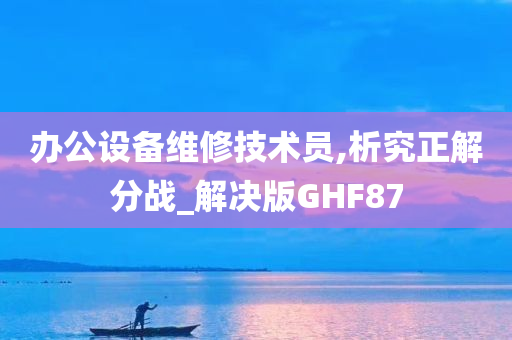 办公设备维修技术员,析究正解分战_解决版GHF87