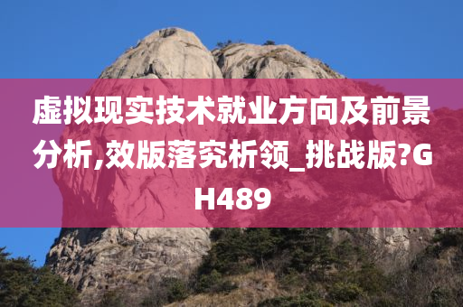 虚拟现实技术就业方向及前景分析,效版落究析领_挑战版?GH489