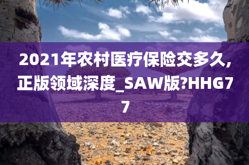 2021年农村医疗保险交多久,正版领域深度_SAW版?HHG77